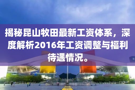 揭秘昆山牧田最新工資體系，深度解析2016年工資調(diào)整與福利待遇情況。