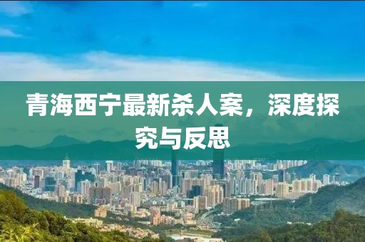 青海西寧最新殺人案，深度探究與反思
