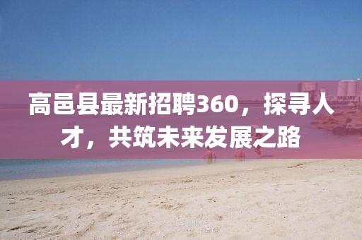 高邑縣最新招聘360，探尋人才，共筑未來發(fā)展之路