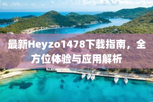 最新Heyzo1478下載指南，全方位體驗(yàn)與應(yīng)用解析