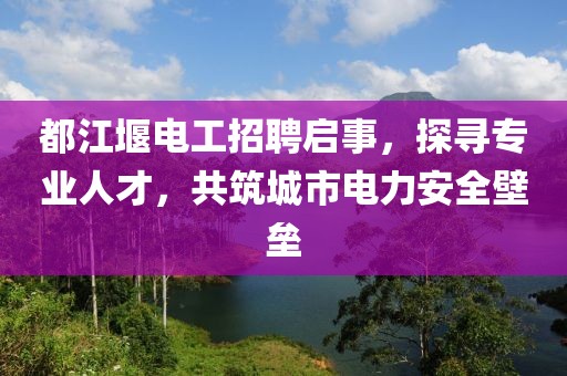 都江堰電工招聘啟事，探尋專業(yè)人才，共筑城市電力安全壁壘