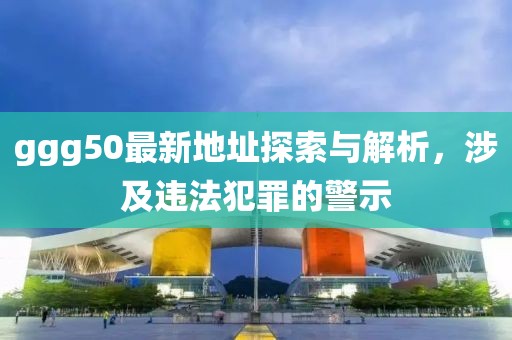 ggg50最新地址探索與解析，涉及違法犯罪的警示