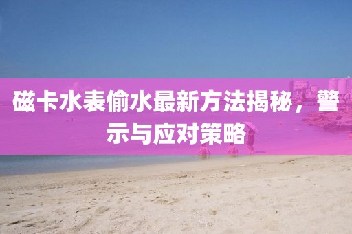 磁卡水表偷水最新方法揭秘，警示與應(yīng)對策略