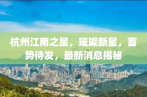杭州江南之星，璀璨新星，蓄勢(shì)待發(fā)，最新消息揭秘