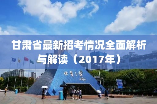 甘肅省最新招考情況全面解析與解讀（2017年）
