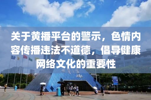 關(guān)于黃播平臺的警示，色情內(nèi)容傳播違法不道德，倡導(dǎo)健康網(wǎng)絡(luò)文化的重要性