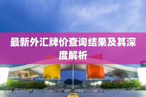 最新外匯牌價查詢結(jié)果及其深度解析