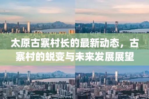 太原古寨村長的最新動態(tài)，古寨村的蛻變與未來發(fā)展展望