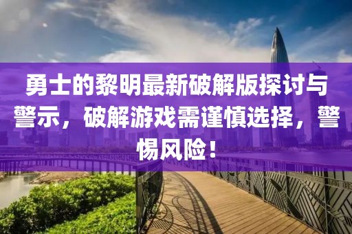 勇士的黎明最新破解版探討與警示，破解游戲需謹(jǐn)慎選擇，警惕風(fēng)險！