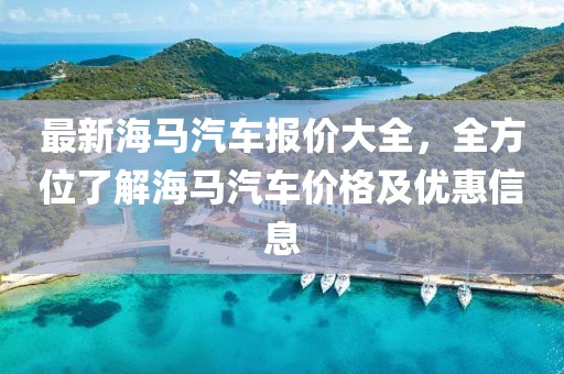 最新海馬汽車報(bào)價(jià)大全，全方位了解海馬汽車價(jià)格及優(yōu)惠信息