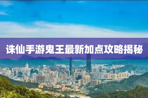 誅仙手游鬼王最新加點攻略揭秘