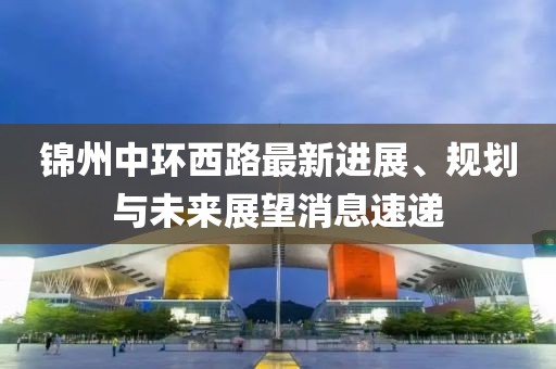 錦州中環(huán)西路最新進展、規(guī)劃與未來展望消息速遞