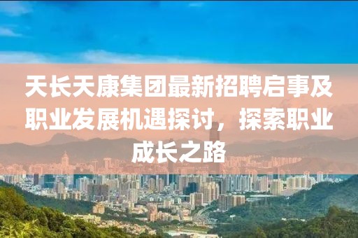 天長(zhǎng)天康集團(tuán)最新招聘啟事及職業(yè)發(fā)展機(jī)遇探討，探索職業(yè)成長(zhǎng)之路
