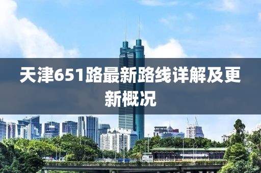 天津651路最新路線詳解及更新概況