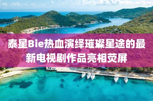 泰星Bie熱血演繹璀璨星途的最新電視劇作品亮相熒屏