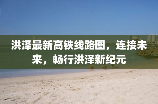 洪澤最新高鐵線路圖，連接未來，暢行洪澤新紀元