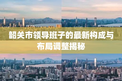 韶關(guān)市領(lǐng)導(dǎo)班子的最新構(gòu)成與布局調(diào)整揭秘