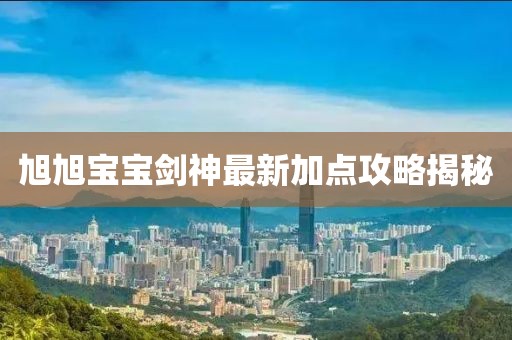 旭旭寶寶劍神最新加點攻略揭秘