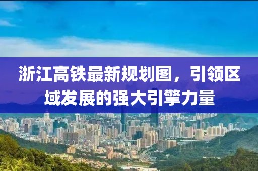 浙江高鐵最新規(guī)劃圖，引領(lǐng)區(qū)域發(fā)展的強(qiáng)大引擎力量
