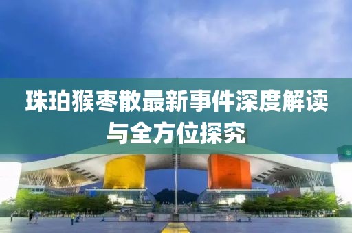 珠珀猴棗散最新事件深度解讀與全方位探究