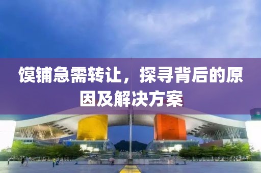 饃鋪急需轉(zhuǎn)讓，探尋背后的原因及解決方案