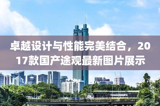 卓越設(shè)計(jì)與性能完美結(jié)合，2017款國產(chǎn)途觀最新圖片展示