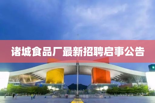 諸城食品廠最新招聘啟事公告