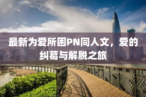 最新為愛所困PN同人文，愛的糾葛與解脫之旅