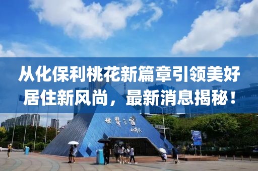 從化保利桃花新篇章引領(lǐng)美好居住新風(fēng)尚，最新消息揭秘！