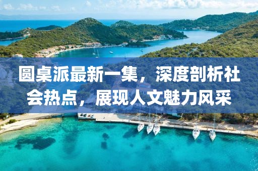 圓桌派最新一集，深度剖析社會熱點，展現(xiàn)人文魅力風(fēng)采
