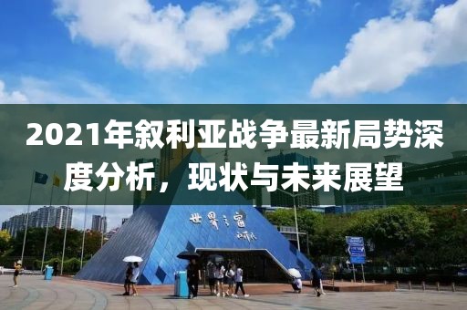 2021年敘利亞戰(zhàn)爭(zhēng)最新局勢(shì)深度分析，現(xiàn)狀與未來(lái)展望