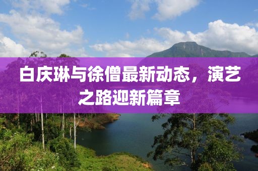 白慶琳與徐僧最新動態(tài)，演藝之路迎新篇章