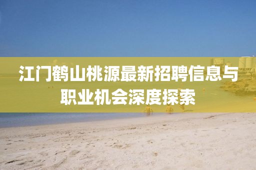 江門鶴山桃源最新招聘信息與職業(yè)機會深度探索