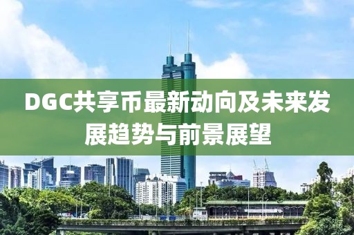 DGC共享幣最新動(dòng)向及未來發(fā)展趨勢(shì)與前景展望