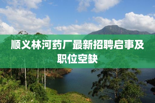 順義林河藥廠最新招聘啟事及職位空缺