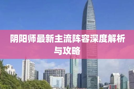 陰陽(yáng)師最新主流陣容深度解析與攻略