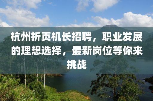 杭州折頁機(jī)長(zhǎng)招聘，職業(yè)發(fā)展的理想選擇，最新崗位等你來挑戰(zhàn)