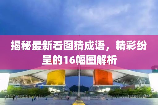 揭秘最新看圖猜成語(yǔ)，精彩紛呈的16幅圖解析