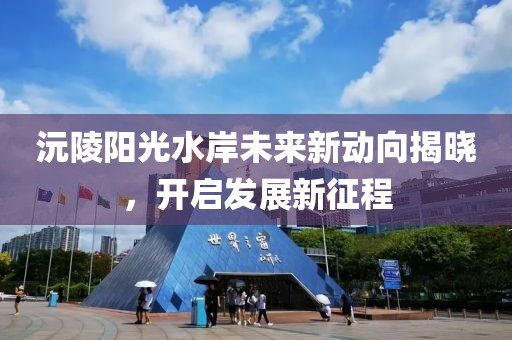 沅陵陽光水岸未來新動向揭曉，開啟發(fā)展新征程