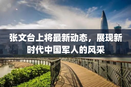 張文臺(tái)上將最新動(dòng)態(tài)，展現(xiàn)新時(shí)代中國軍人的風(fēng)采