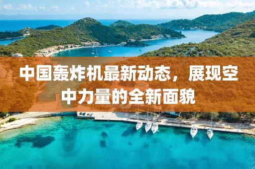 中國(guó)轟炸機(jī)最新動(dòng)態(tài)，展現(xiàn)空中力量的全新面貌