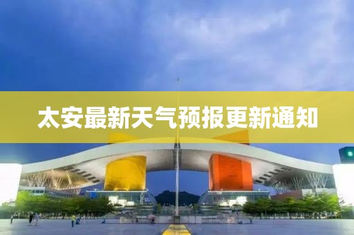 太安最新天氣預(yù)報(bào)更新通知
