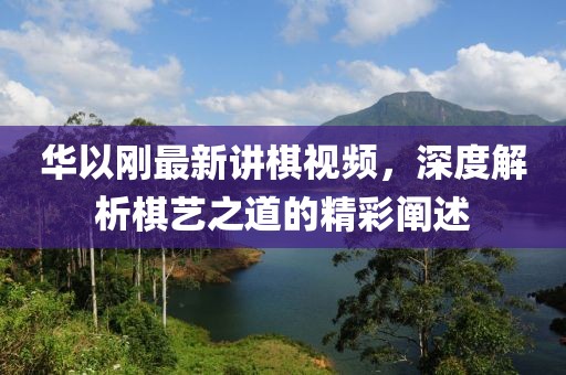 華以剛最新講棋視頻，深度解析棋藝之道的精彩闡述