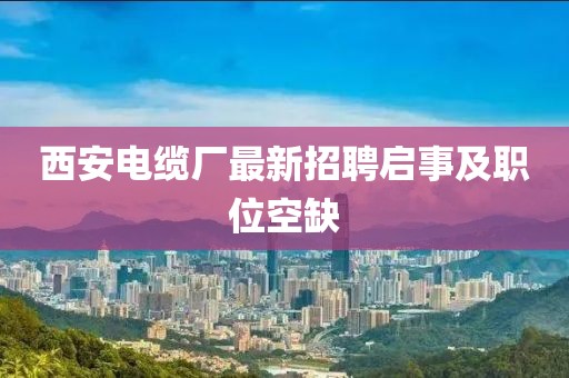 西安電纜廠最新招聘啟事及職位空缺
