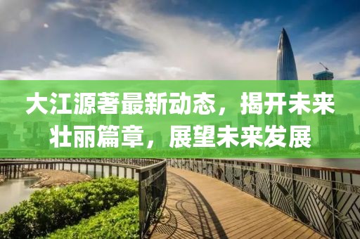 大江源著最新動(dòng)態(tài)，揭開未來壯麗篇章，展望未來發(fā)展