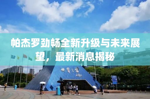 帕杰羅勁暢全新升級與未來展望，最新消息揭秘