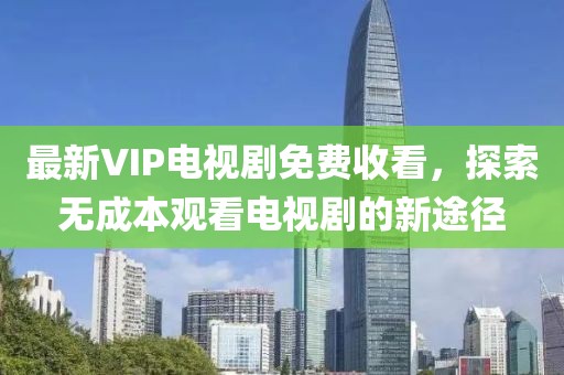 最新VIP電視劇免費(fèi)收看，探索無(wú)成本觀看電視劇的新途徑