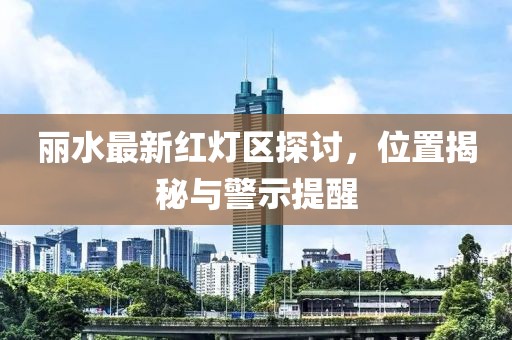 麗水最新紅燈區(qū)探討，位置揭秘與警示提醒