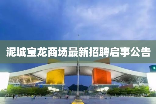 泥城寶龍商場(chǎng)最新招聘啟事公告