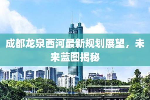 成都龍泉西河最新規(guī)劃展望，未來藍圖揭秘